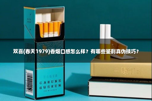 双喜(春天1979)香烟口感怎么样？有哪些鉴别真伪技巧？