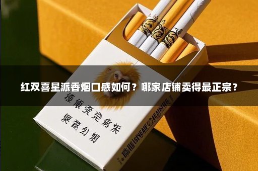 红双喜星派香烟口感如何？哪家店铺卖得最正宗？